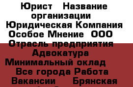 Юрист › Название организации ­ Юридическая Компания Особое Мнение, ООО › Отрасль предприятия ­ Адвокатура › Минимальный оклад ­ 1 - Все города Работа » Вакансии   . Брянская обл.,Сельцо г.